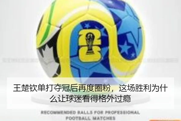 王楚钦单打夺冠后再度圈粉，这场胜利为什么让球迷看得格外过瘾