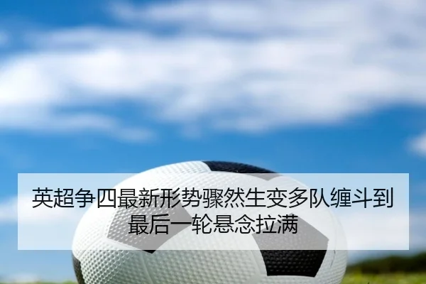 英超争四最新形势骤然生变多队缠斗到最后一轮悬念拉满