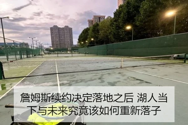詹姆斯续约决定落地之后 湖人当下与未来究竟该如何重新落子