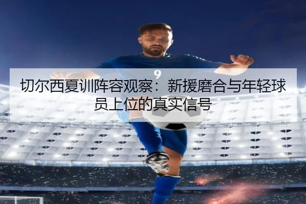 切尔西夏训阵容观察：新援磨合与年轻球员上位的真实信号