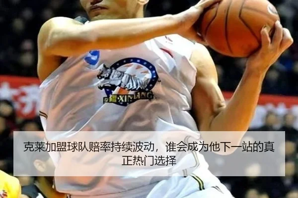 克莱加盟球队赔率持续波动，谁会成为他下一站的真正热门选择