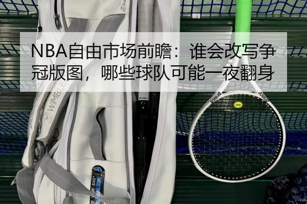 NBA自由市场前瞻：谁会改写争冠版图，哪些球队可能一夜翻身